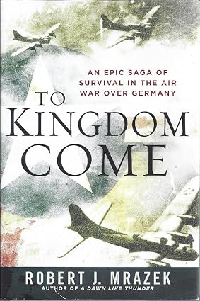 To Kingdom Come: An Epic Saga of Survival in the Air War Over German book by Robert J. Mrazek