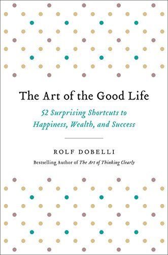 The Art of the Good Life: 52 Surprising Shortcuts to Happiness, Wealth, and Success book by Rolf Dobelli