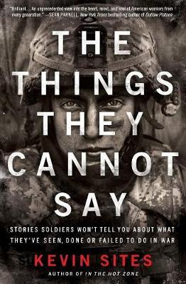 The Things They Cannot Say : Stories Soldiers Won't Tell You About What They've Seen, Done or Failed to Do in War