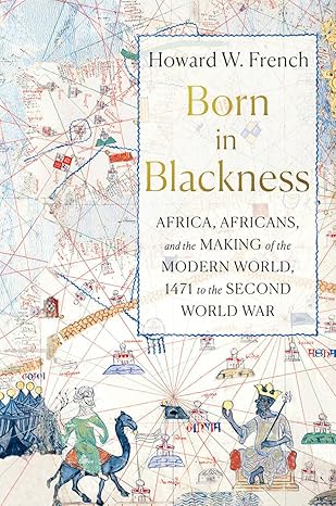 Born in Blackness: Africa, Africans, and the Making of the Modern World, 1471 to the Second World War book by Howard W. French