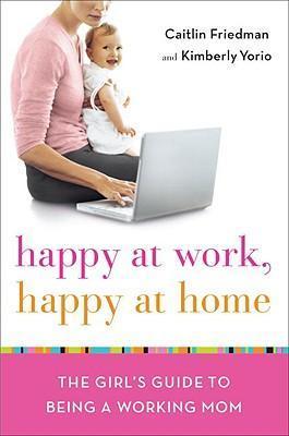 Happy at Work, Happy at Home : The Girl's Guide to Being a Working Mom