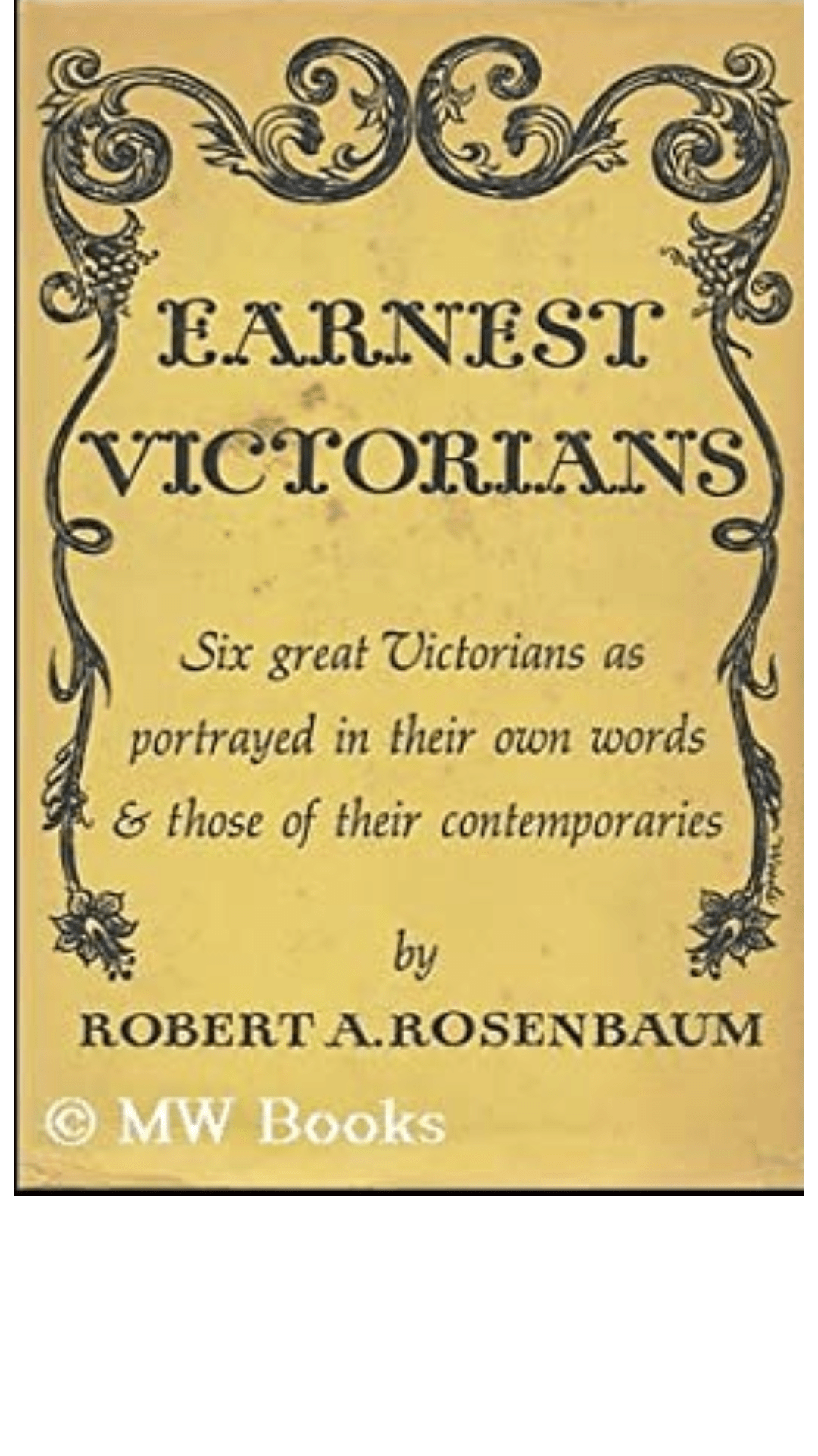 Earnest Victorians : Six Great Victorians as Portrayed in Their Own Words and Those of Their Contemporaries