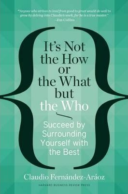 It's Not the How or the What but the Who : Succeed by Surrounding Yourself with the Best