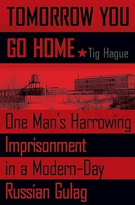 Tomorrow You Go Home: One Man's Harrowing Imprisonment in a Modern-Day Russian Gulag book by Tig Hague