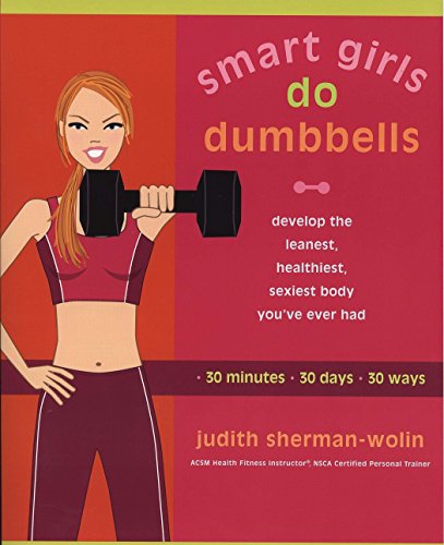 Smart Girls Do Dumbbells: 30 Minutes, 30 Days, 30 Ways -- Develop the Leanest, Healthiest, Sexiest Body You've Ever Had