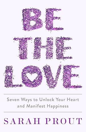 Be the Love: Seven Ways to Unlock Your Heart and Manifest Happiness book by Sarah Prout