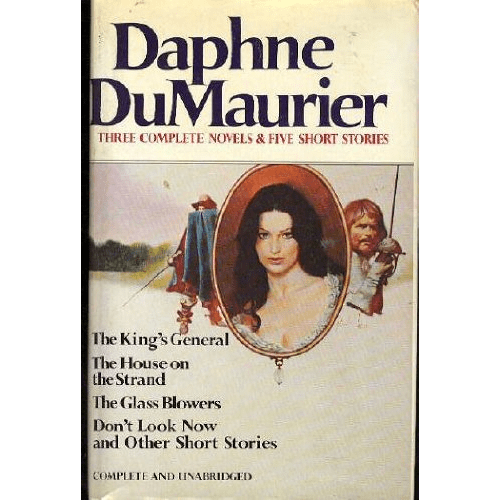 Daphne Du Maurier: Three Complete Novels & Five Short Stories (The King's General, The House on the Strand, The Glass Blowers, Don't Look Now and other Short Stories)