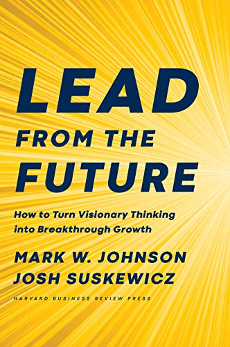 Lead from the Future: How to Turn Visionary Thinking Into Breakthrough Growth book by Mark W. Johnson