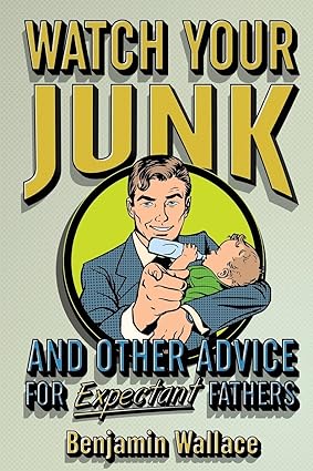 Watch Your Junk and Other Advice for Expectant Fathers by  Benjamin Wallace