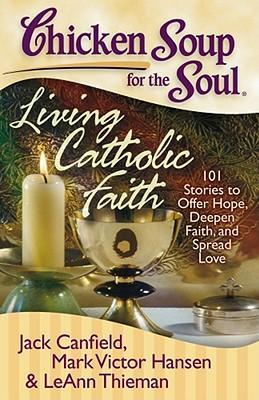 Chicken Soup for the Soul: Living Catholic Faith : 101 Stories to Offer Hope, Deepen Faith, and Spread Love