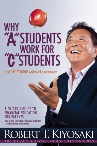 Why a Students Work for C Students and Why B Students Work for the Government: Rich Dad's Guide to Financial Education for Parents