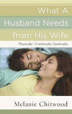 What a Husband Needs from His Wife: *Physically *Emotionally *Spiritually book by Melanie Chitwood