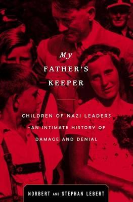 My Father's Keeper : Children of Nazi Leaders-- An Intimate History of Damage and Denial