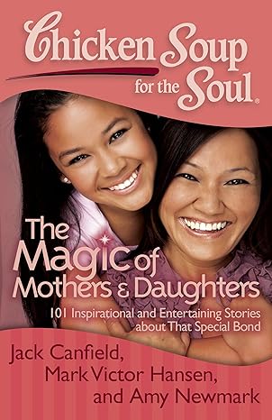 Chicken Soup for the Soul: The Magic of Mothers & Daughters: 101 Inspirational and Entertaining Stories about That Special Bond book by Jack Canfield