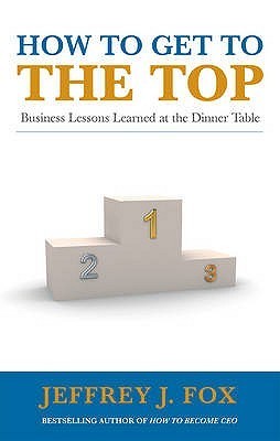 How to Get to the Top: Business Lessons Learned at the Dinner Table book by Jeffrey J. Fox