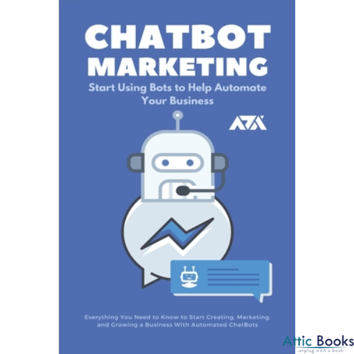ChatBot Marketing (Start Using Bots to Help Automate Your Business): Everything You Need to Know to Start Creating, Marketing, and Growing a Business With Automated ChatBots