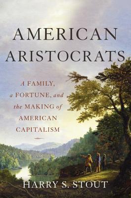 American Aristocrats: A Family, a Fortune, and the Making of American Capitalism book by Harry S. Stout