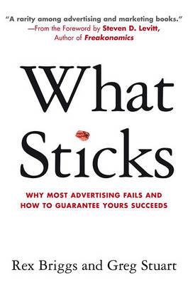What Sticks : Why Most Advertising Fails and How to Guarantee Yours Succeeds