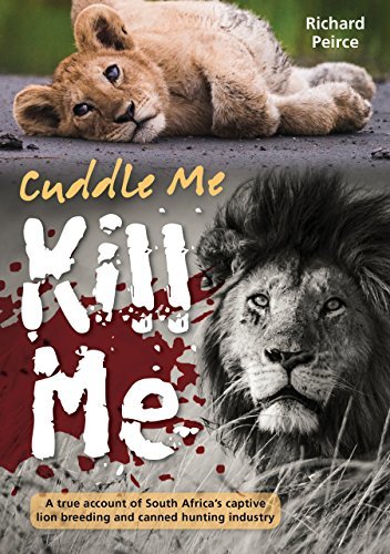 Cuddle Me, Kill Me: A True Account of South Africa's Captive Lion Breeding and Canned Hunting Industry book by Richard Peirce