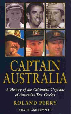 Captain Australia : A History of the Celebrated Captains of Australian Test Cricket