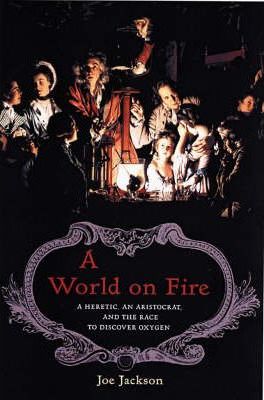 A World On Fire : A Heretic, An Aristocrat and the Race to Discover Oxygen