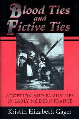 Blood Ties and Fictive Ties : Adoption and Family Life in Early Modern France