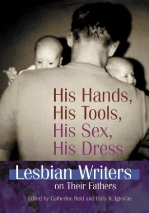 His Hands, His Tools, His Sex, His Dress : Lesbian Writers on Their Fathers