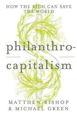 Philanthro-capitalism : How the Rich Can Save the World