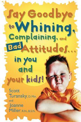 Say Goodbye to Whining : Say Goodbye to Whining: Complaining and Bad Attitudes...In you and your Kids!