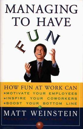 Managing to Have Fun : How Fun at Work Can Motivate Your Employees, Inspire Your Co-workers and Boost Your Bottom Line