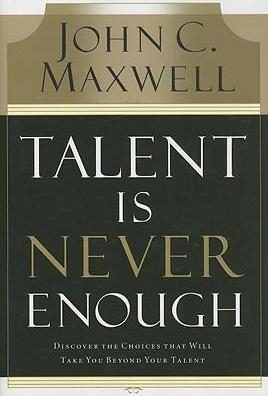 Talent Is Never Enough : Discover the Choices That Will Take You Beyond Your Talent