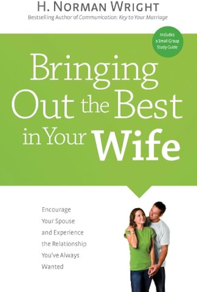 Bringing Out the Best in Your Wife: Encourage Your Spouse and Experience the Relationship You've Always Wanted