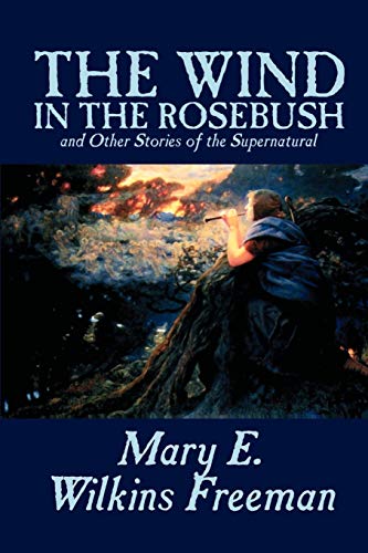 The Wind in the Rosebush, and Other Stories of the Supernatural by Mary E. Wilkins Freeman